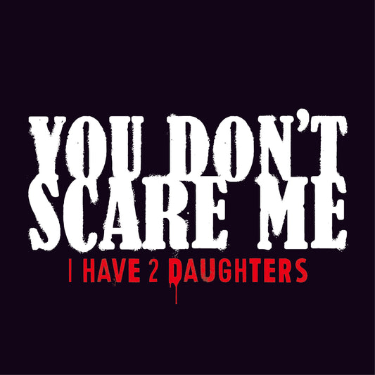 You Don't Scare me, I Have 2 Daughters
