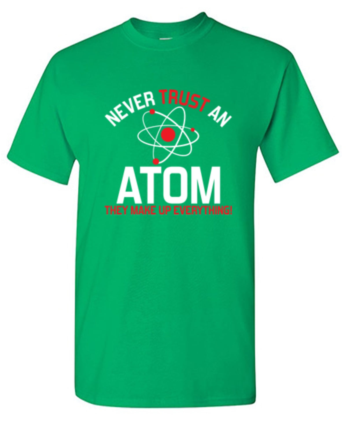 Never Trust An Atom They Make Up T-Shirts - Bad Idea T-shirts