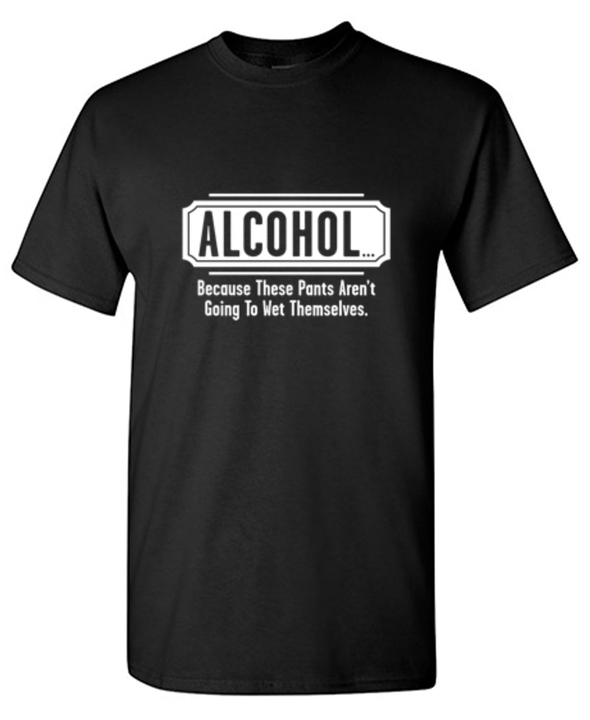 Alcohol - Because These Pants Aren't Going To Wet Themselves - Roadkill T Shirts