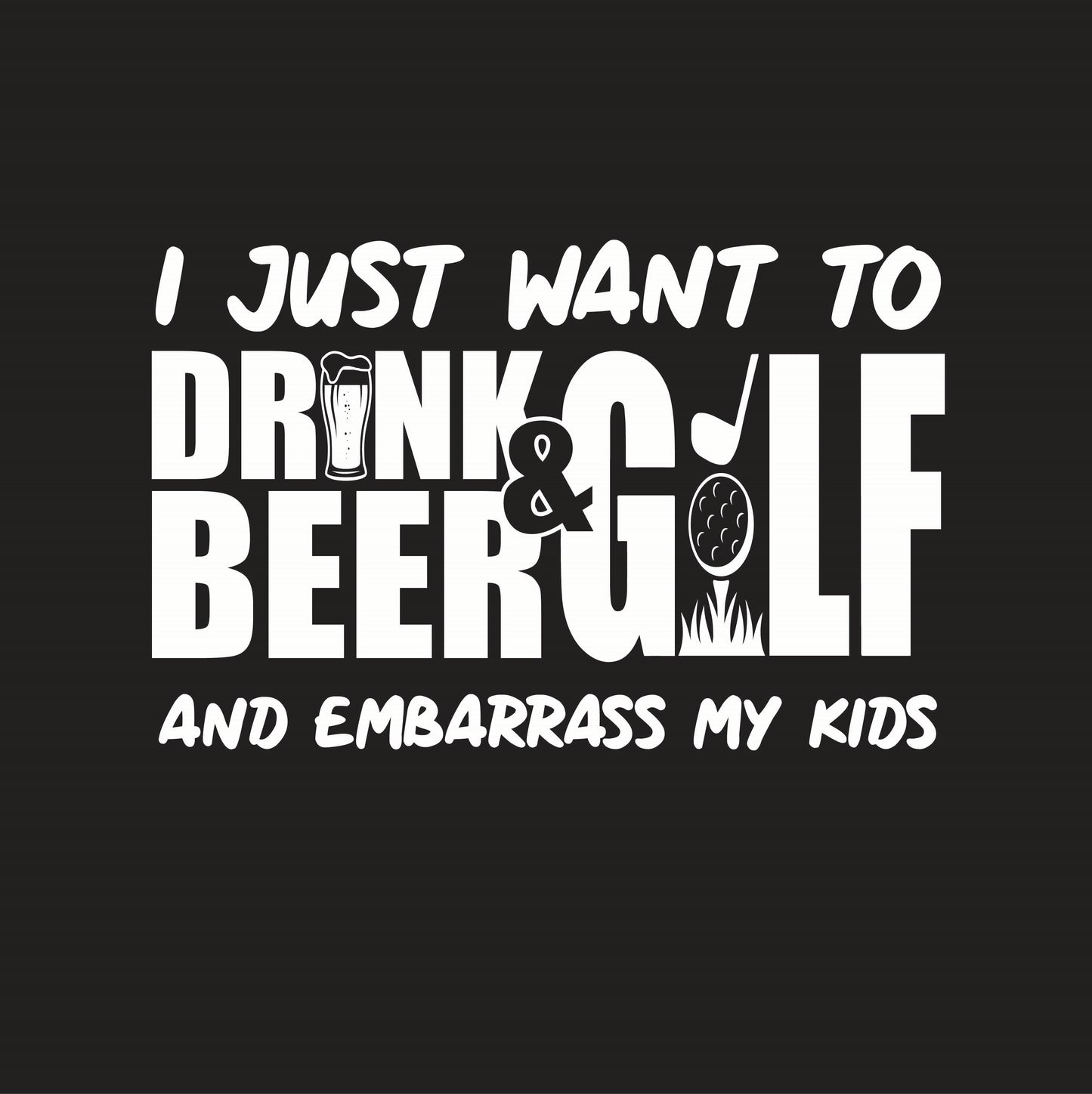 I Just Want To Drink Beer & Golf And Embarrass My Kids