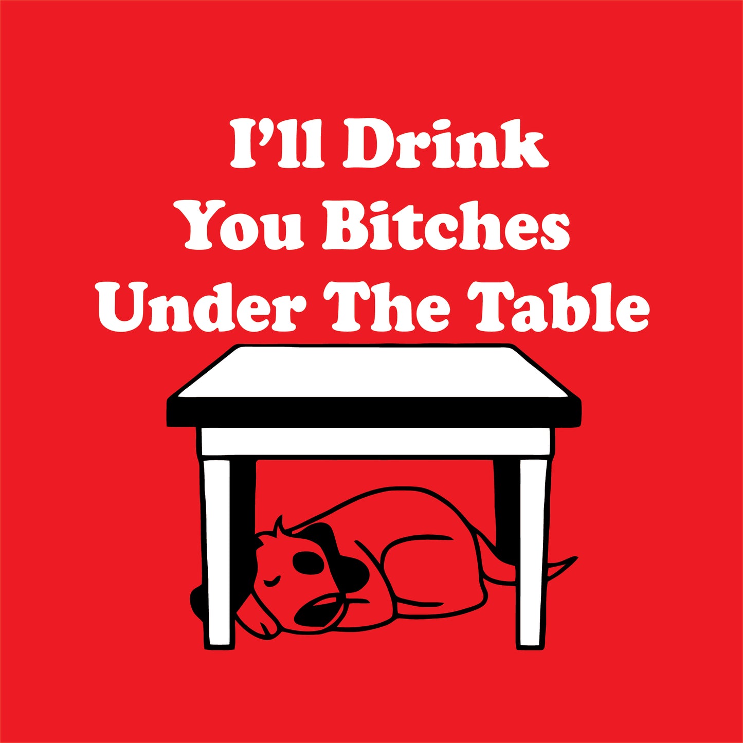 I'll Drink You Bitches Under The Table