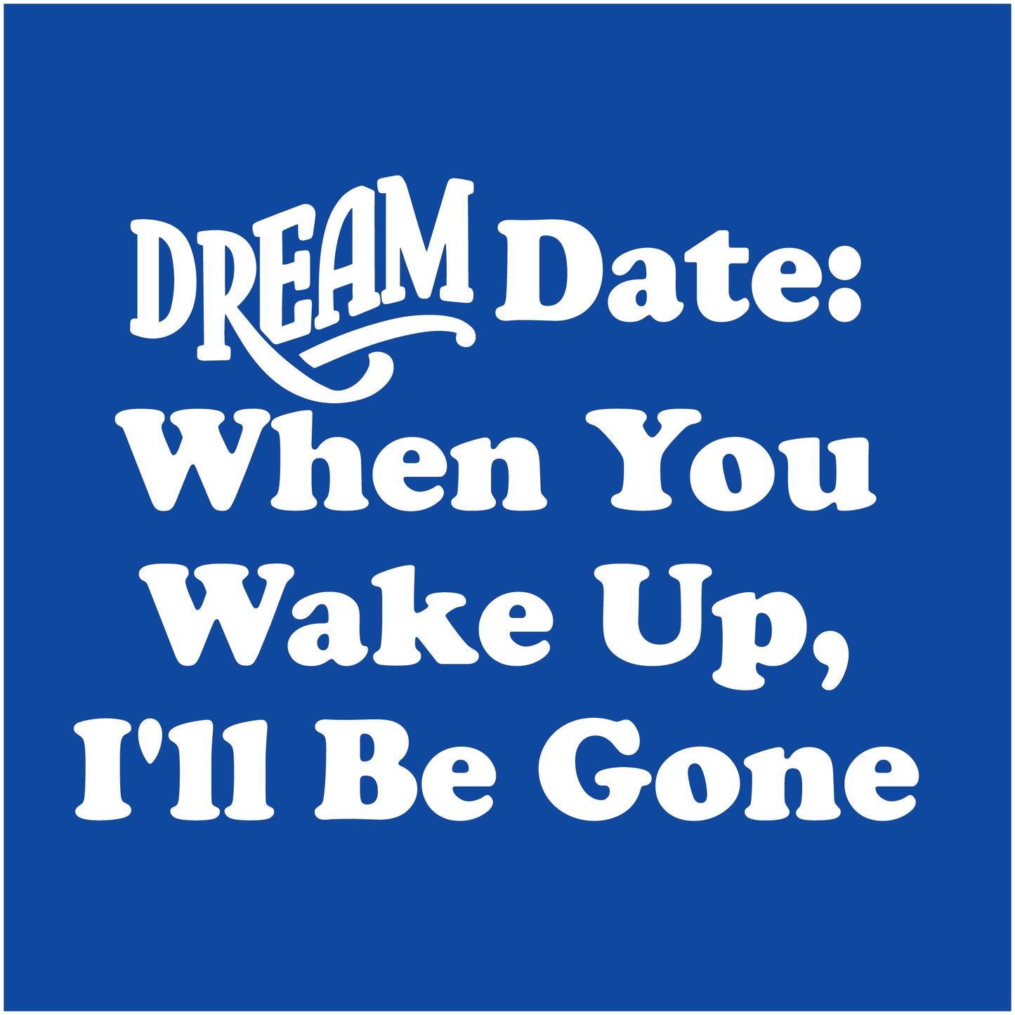 Dream Date, When You Wake Up, I'll Be Gone