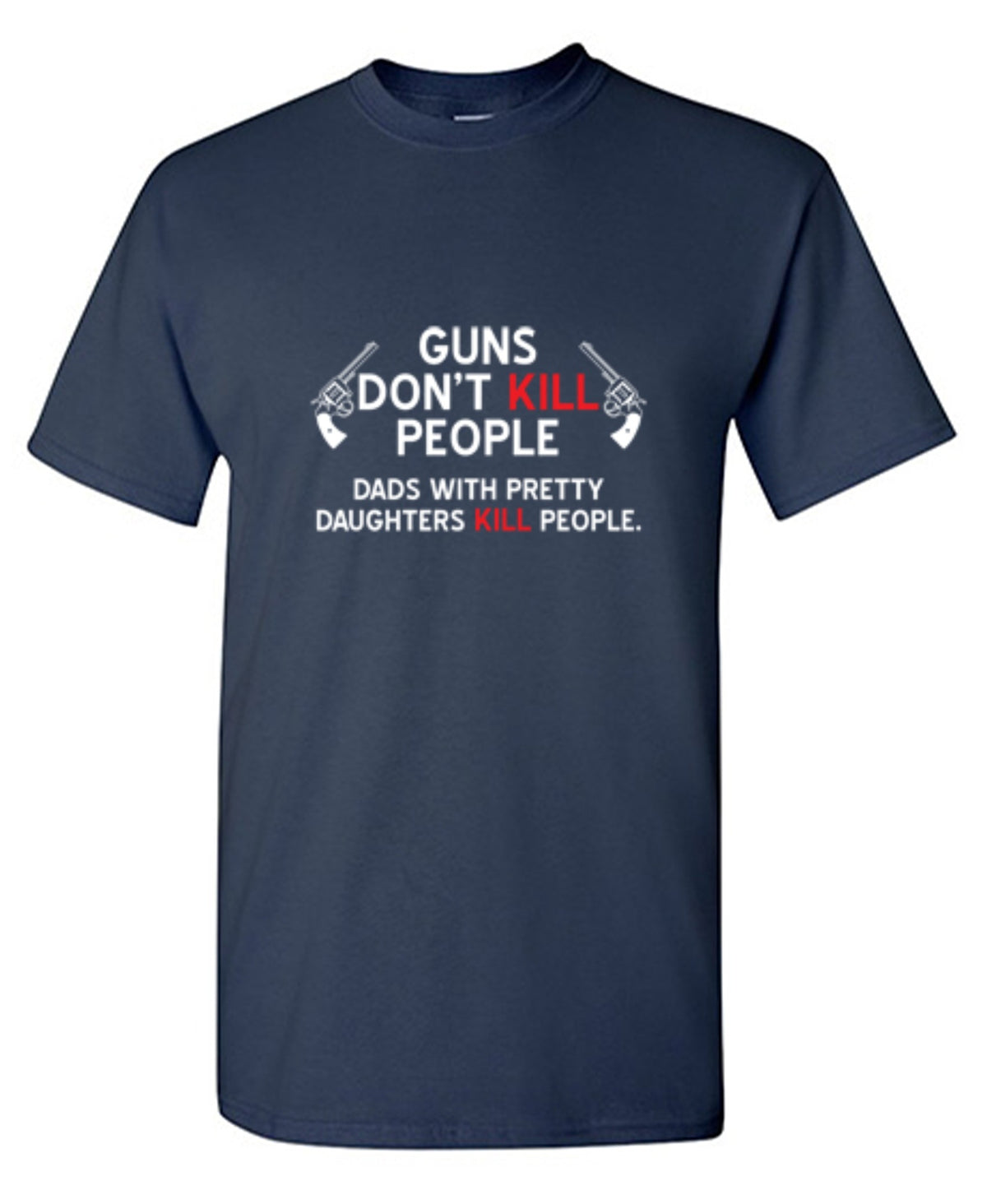 Guns Don't Kill People. Dads With Pretty Daughters Kill People - Roadkill T Shirts