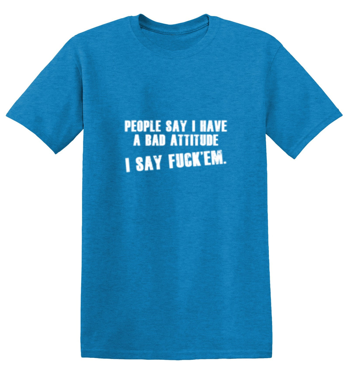 People Say I Have A Bad Attitude. I Say Fck 'Em T-Shirt - Roadkill T Shirts