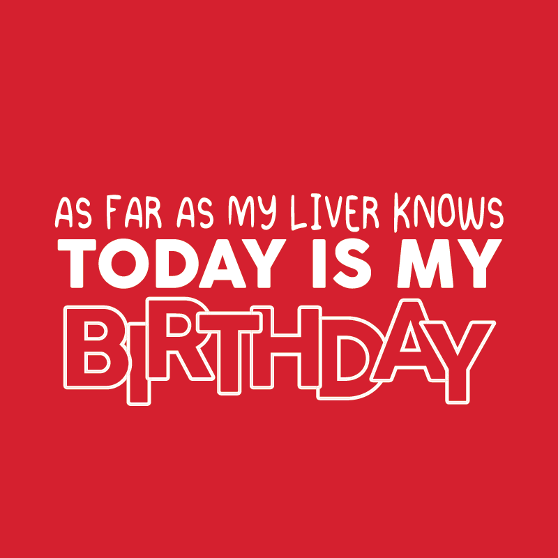 As Far as My Liver Knows TODAY is My Birthday