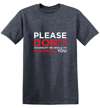 Please Don't Interrupt Me While I'm Ignoring You - Roadkill T Shirts