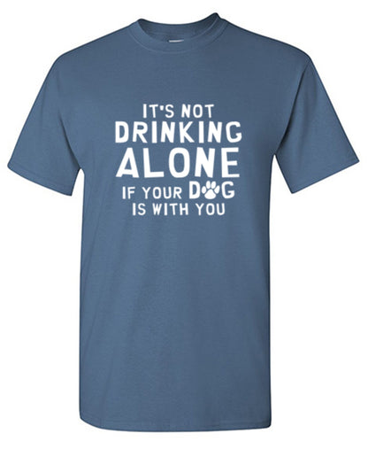 It's Not Drinking Alone If Your Dog Is With You - Roadkill T Shirts