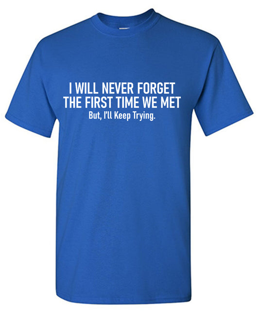 I will never forget the first time we met, But I ll keep tryingFunny T Shirt