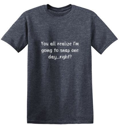 You All Realize I'm Going to Snap One Day Right - Roadkill T Shirts