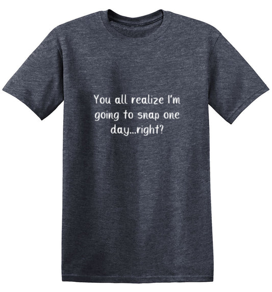 You All Realize I'm Going to Snap One Day Right - Roadkill T Shirts