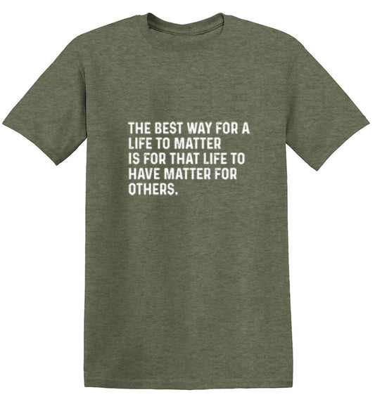 The Best Way For A Life To Matter Is For That Life To Have Matter For Others - Roadkill T Shirts