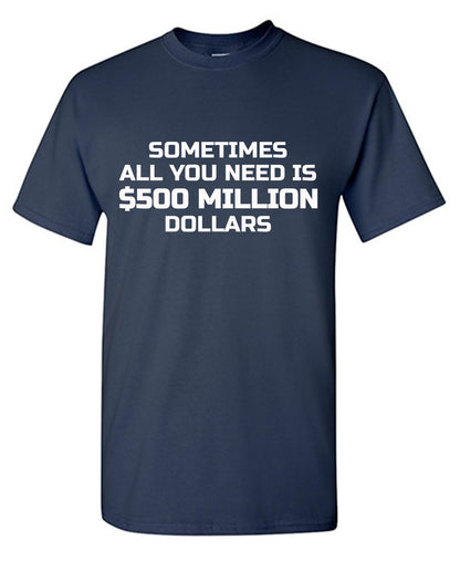 Sometime All You Need is $500 Million Dollars Mens T Shirt