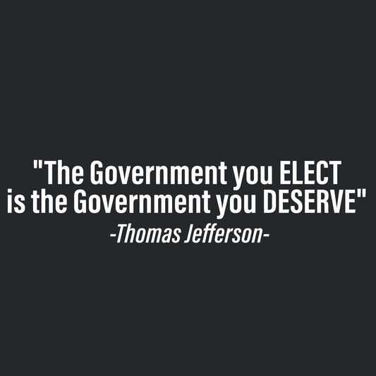 Funny T-Shirts design ""The Government you ELECT is the Government you DESERVE" -Thomas Jefferson T Shirt]"