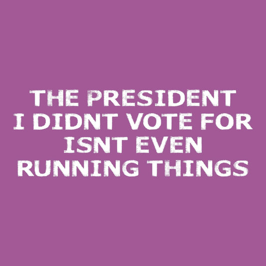 The President I didn’t vote for isnt even Running Things T Shitrs