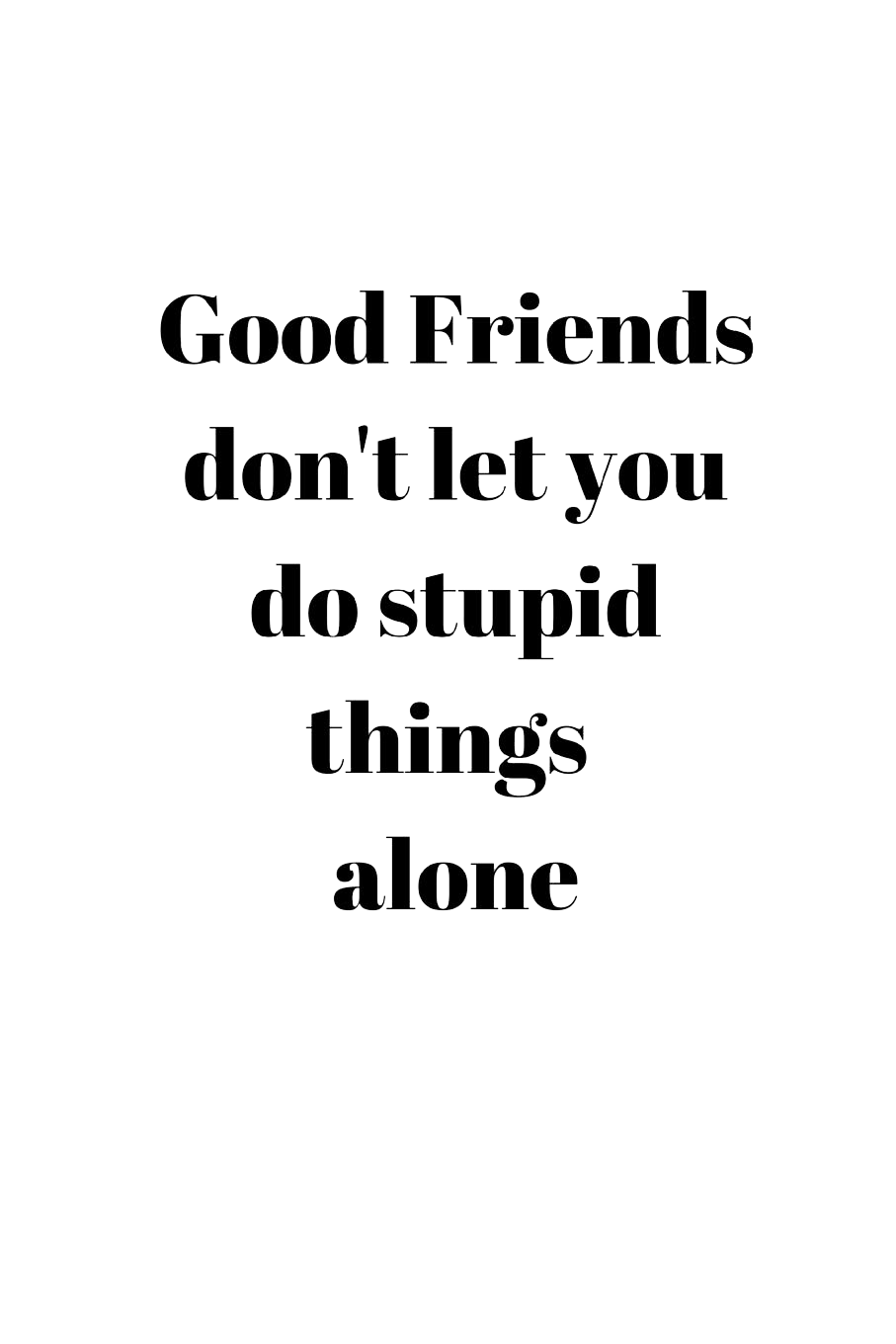 Good Friends Don't Let You Do Stupid Things Alone -
