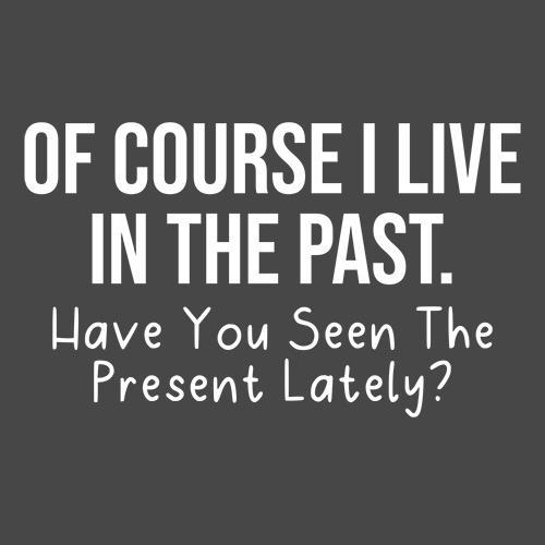 Of Course I Live In The Past Have You Seen T-Shirt - Roadkill T Shirts