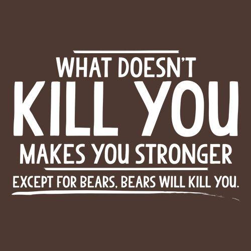 What doesn't kill you makes you stronger Except for bears
