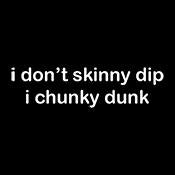 I don't skinny dip i chunky dunk