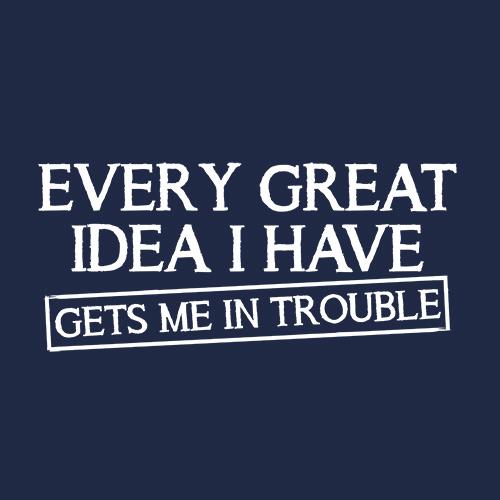Every Great Idea I Have Get's Me In Trouble\
