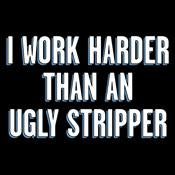 I Work Harder Than An Ugly Stripper - Roadkill T Shirts