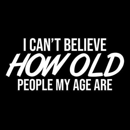 I Can't Believe How Old People My Age Are T-Shirt