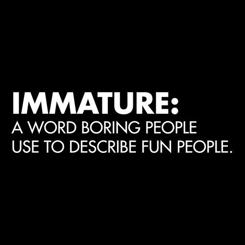 Immature: A Word Boring People Use To Describe Fun People - Roadkill T Shirts