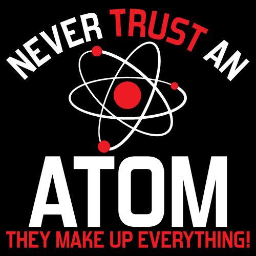 Never Trust An Atom They Make Up T-Shirts - Bad Idea T-shirts