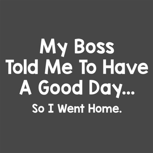 My Boss Told Me To Have A Good Day So I Went Home T-Shirt