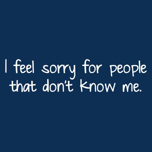 I Feel Sorry For People That Don't Know Me 