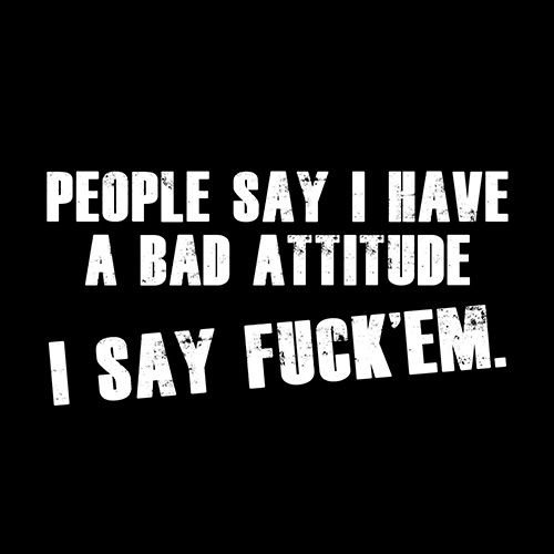People Say I Have A Bad Attitude. I Say Fck 'Em T-Shirt - Roadkill T Shirts