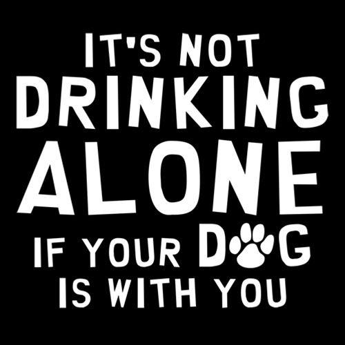 It's Not Drinking Alone If Your Dog Is With You - Roadkill T Shirts