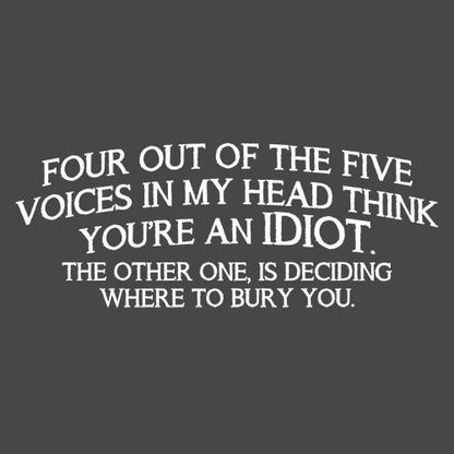 Four Of The Five Voices Think You're An Idiot Other One Deciding Where To Bury You 