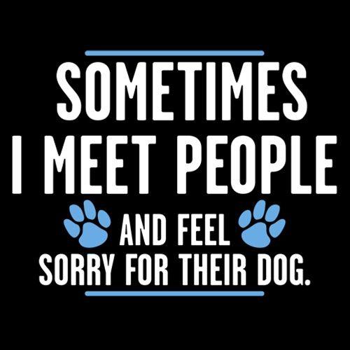 Sometimes I Meet People And Feel Sorry For Their Dog - Roadkill T Shirts
