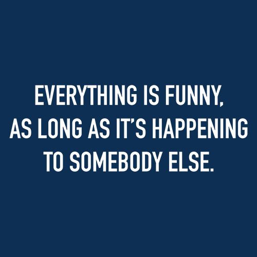 Everything Is Funny, As Long As It's Happening To Somebody Else