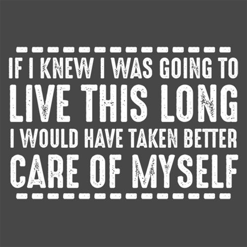 If I Knew I Was Going To Live This Long I Would Have Taken Better Care Of Myself - Roadkill T Shirts