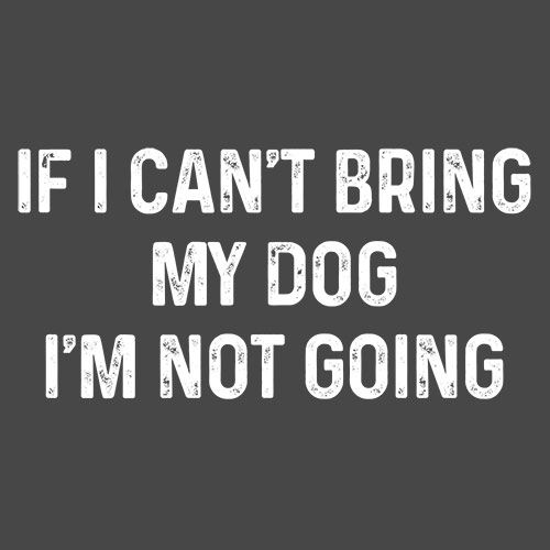 If I Can't Bring My Dog I'm Not Going - Roadkill T Shirts