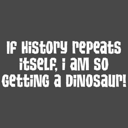 If History Repeats Itself I Am So Getting A Dinosaur T-Shirt - Roadkill T Shirts